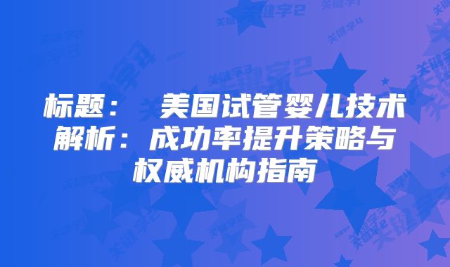 标题： 美国试管婴儿技术解析：成功率提升策略与权威机构指南