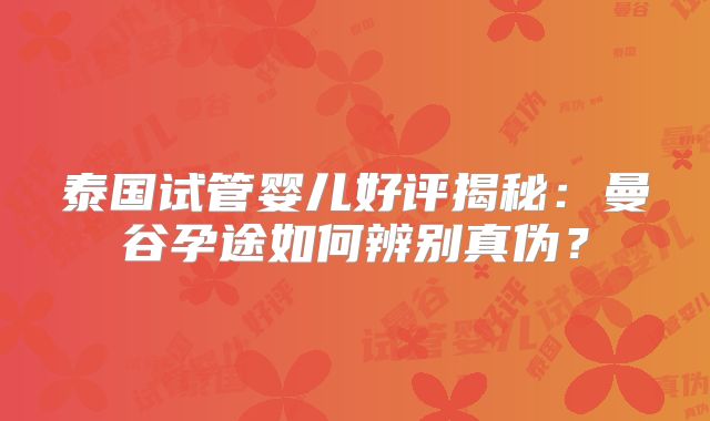 泰国试管婴儿好评揭秘：曼谷孕途如何辨别真伪？