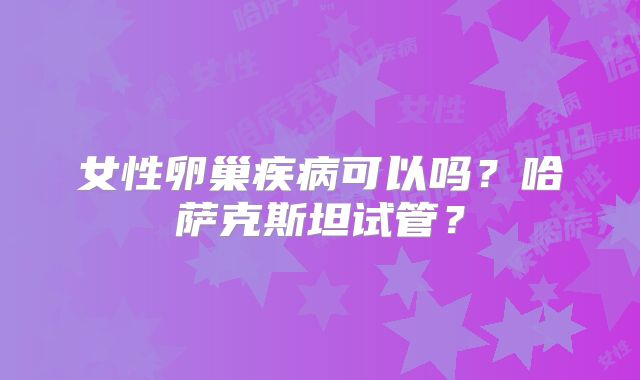 女性卵巢疾病可以吗？哈萨克斯坦试管？