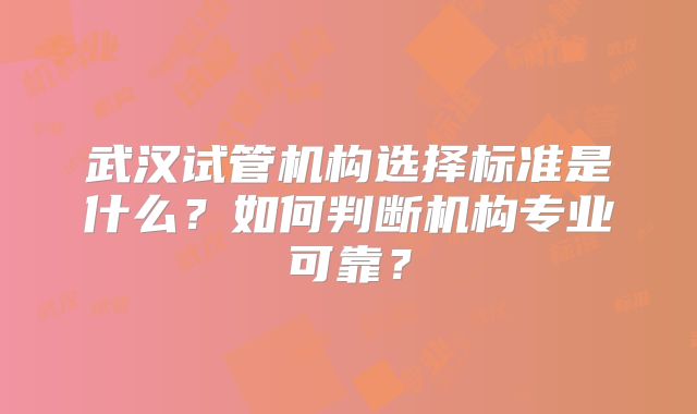 武汉试管机构选择标准是什么？如何判断机构专业可靠？