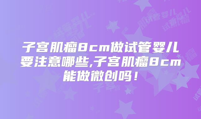 子宫肌瘤8cm做试管婴儿要注意哪些,子宫肌瘤8cm能做微创吗！