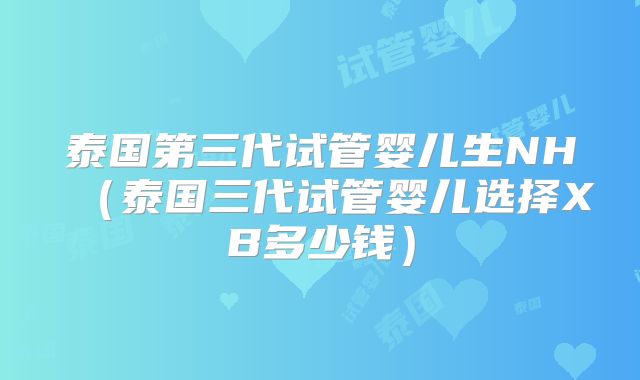 泰国第三代试管婴儿生NH(泰国三代试管婴儿选择XB多少钱)