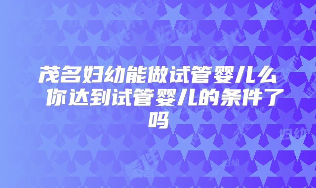 茂名妇幼能做试管婴儿么 你达到试管婴儿的条件了吗