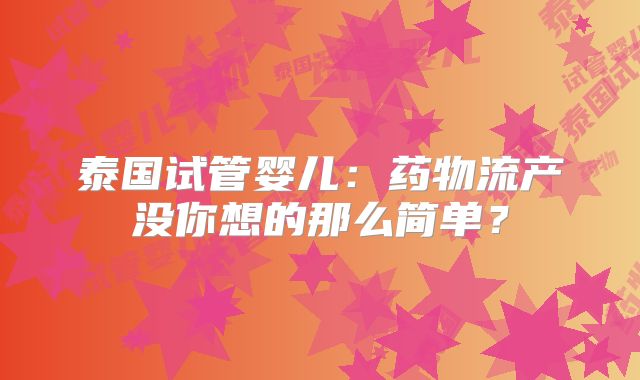 泰国试管婴儿：药物流产没你想的那么简单？