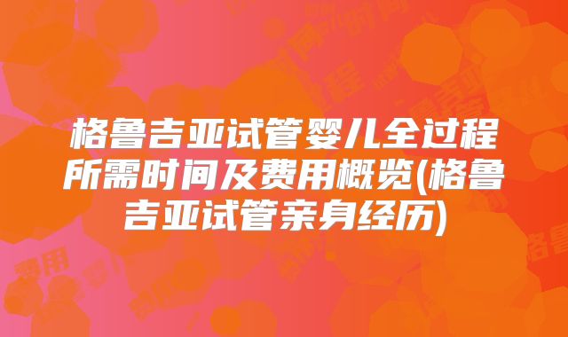 格鲁吉亚试管婴儿全过程所需时间及费用概览(格鲁吉亚试管亲身经历)