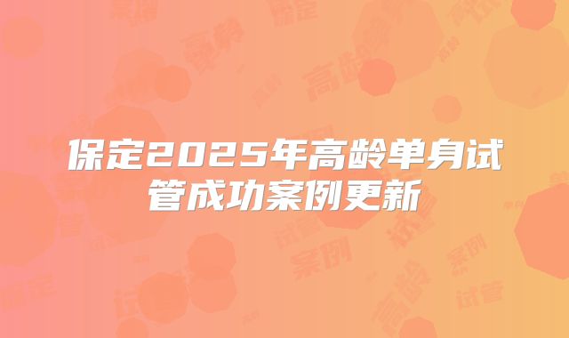 保定2025年高龄单身试管成功案例更新