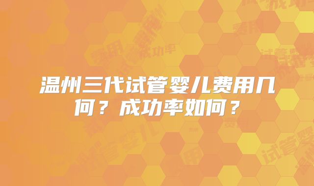 温州三代试管婴儿费用几何？成功率如何？