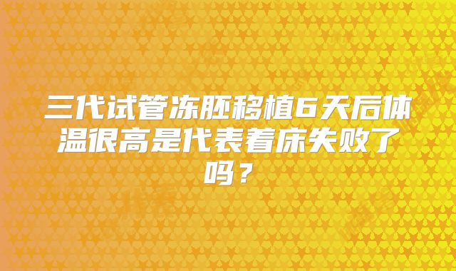 三代试管冻胚移植6天后体温很高是代表着床失败了吗？