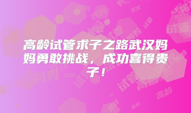 高龄试管求子之路武汉妈妈勇敢挑战,成功喜得贵子!