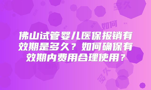 佛山试管婴儿医保报销有效期是多久？如何确保有效期内费用合理使用？