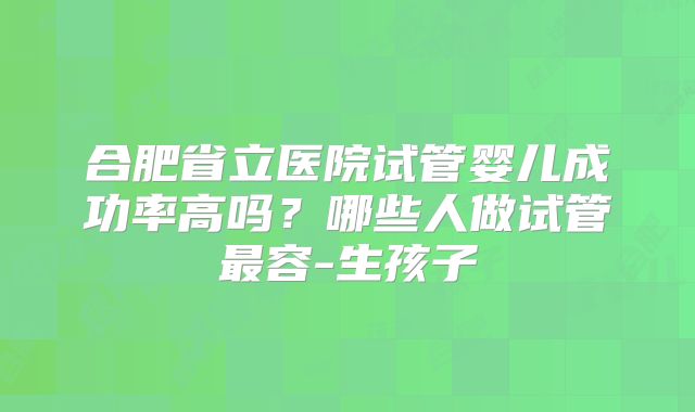 合肥省立医院试管婴儿成功率高吗？哪些人做试管最容-生孩子