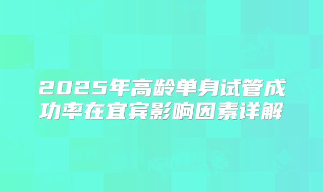 2025年高龄单身试管成功率在宜宾影响因素详解