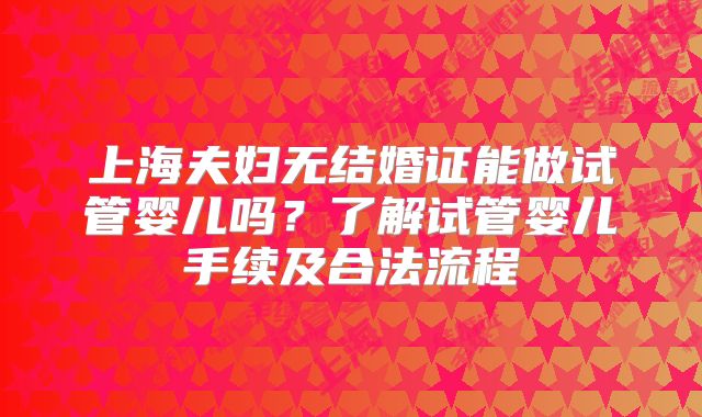 上海夫妇无结婚证能做试管婴儿吗？了解试管婴儿手续及合法流程