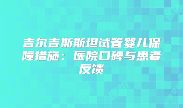 吉尔吉斯斯坦试管婴儿保障措施：医院口碑与患者反馈