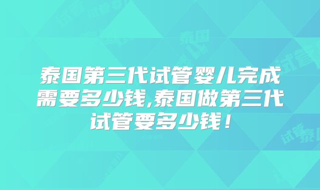 泰国第三代试管婴儿完成需要多少钱,泰国做第三代试管要多少钱！