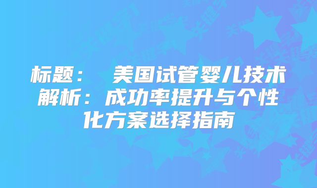 标题： 美国试管婴儿技术解析：成功率提升与个性化方案选择指南