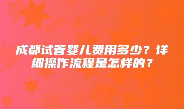 成都试管婴儿费用多少？详细操作流程是怎样的？
