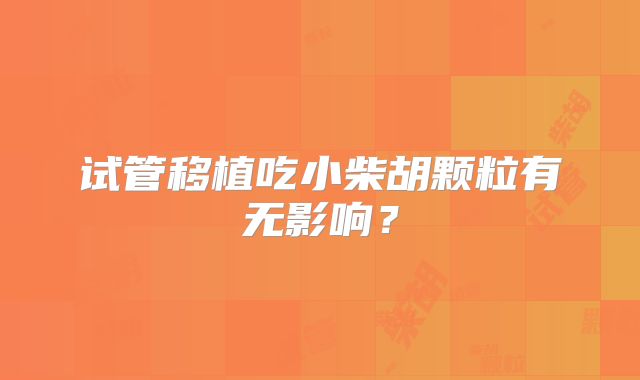 试管移植吃小柴胡颗粒有无影响？