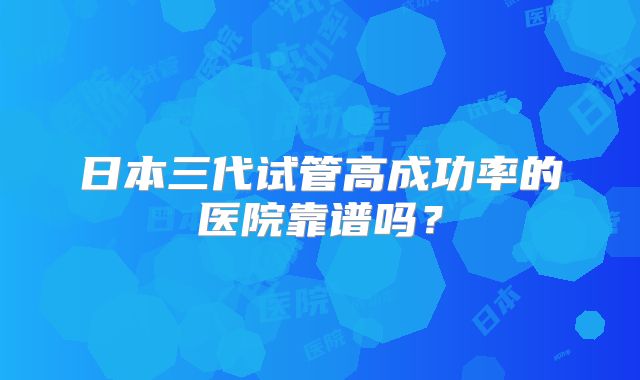 日本三代试管高成功率的医院靠谱吗？