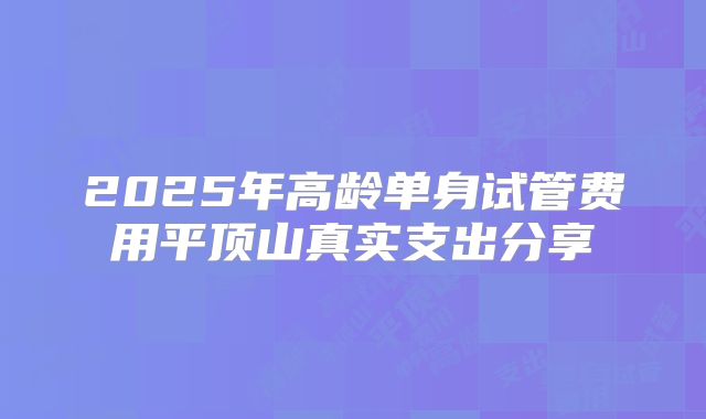 2025年高龄单身试管费用平顶山真实支出分享