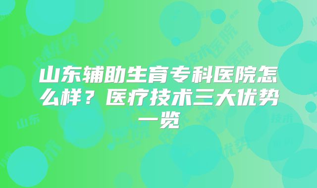 山东辅助生育专科医院怎么样？医疗技术三大优势一览