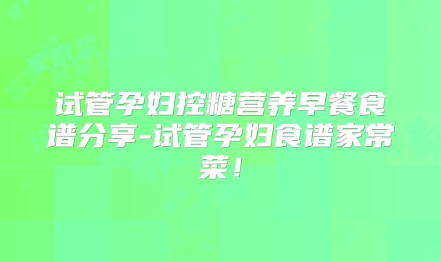 试管孕妇控糖营养早餐食谱分享-试管孕妇食谱家常菜！