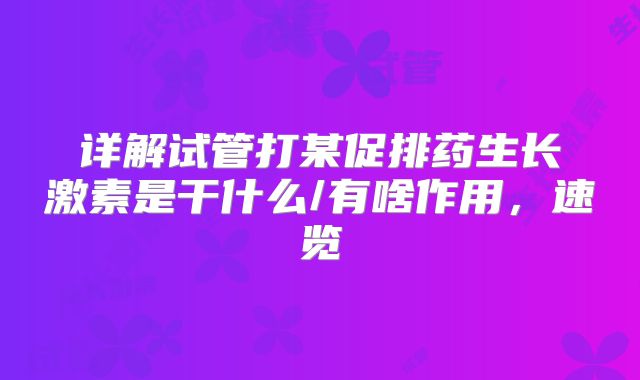 详解试管打某促排药生长激素是干什么/有啥作用，速览
