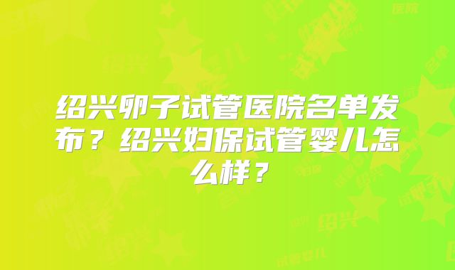绍兴卵子试管医院名单发布？绍兴妇保试管婴儿怎么样？