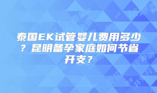 泰国EK试管婴儿费用多少？昆明备孕家庭如何节省开支？