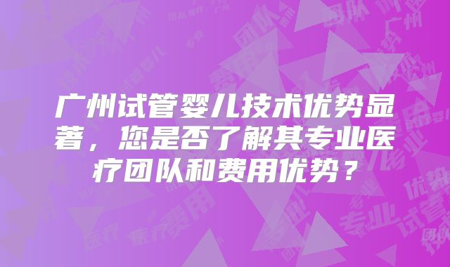 广州试管婴儿技术优势显著，您是否了解其专业医疗团队和费用优势？