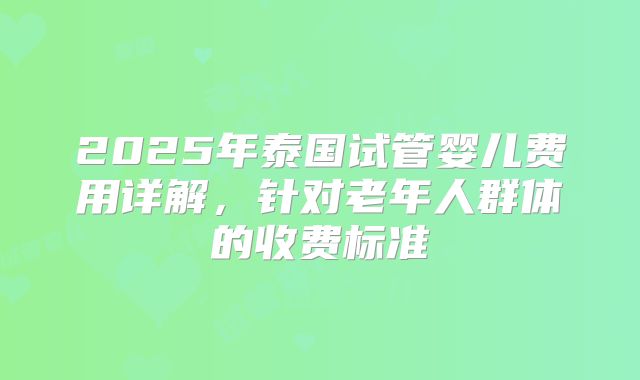 2025年泰国试管婴儿费用详解，针对老年人群体的收费标准