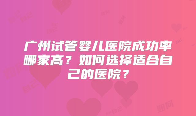 广州试管婴儿医院成功率哪家高？如何选择适合自己的医院？