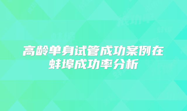 高龄单身试管成功案例在蚌埠成功率分析