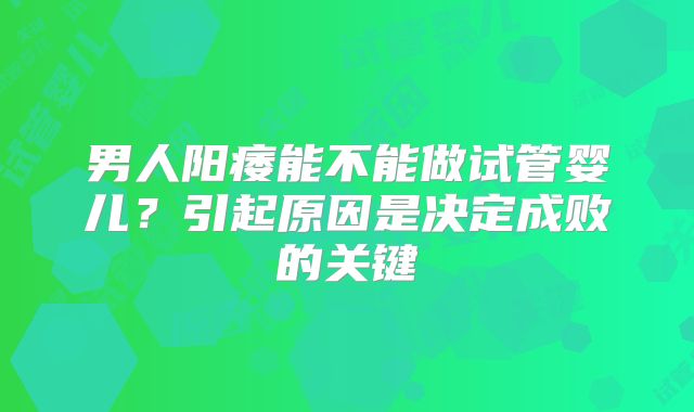 男人阳痿能不能做试管婴儿？引起原因是决定成败的关键