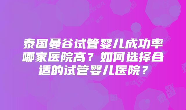 泰国曼谷试管婴儿成功率哪家医院高？如何选择合适的试管婴儿医院？