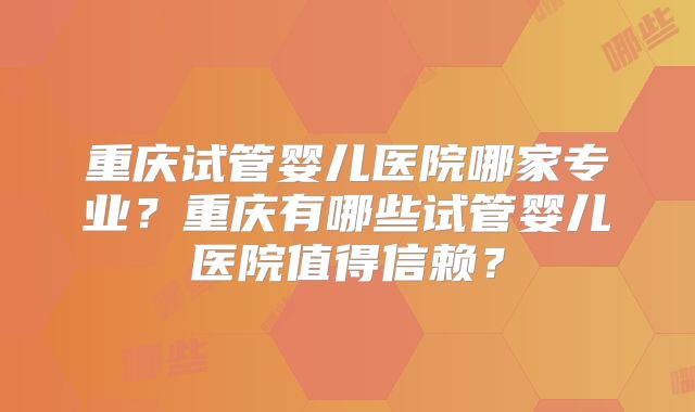 重庆试管婴儿医院哪家专业？重庆有哪些试管婴儿医院值得信赖？