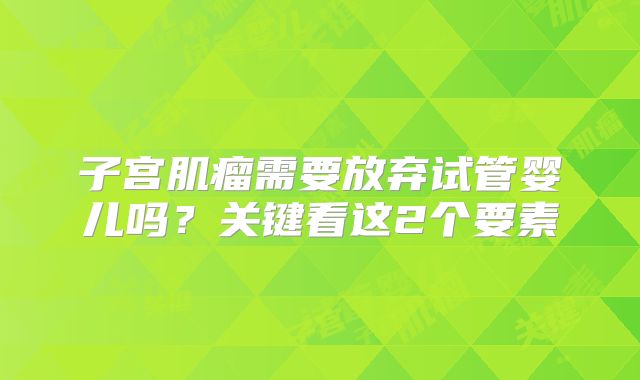 子宫肌瘤需要放弃试管婴儿吗？关键看这2个要素