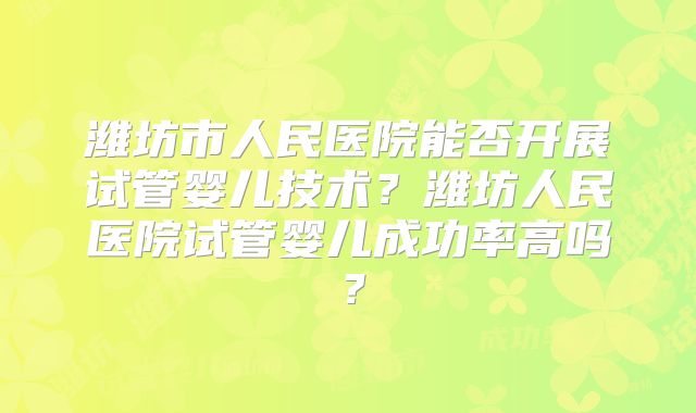 潍坊市人民医院能否开展试管婴儿技术？潍坊人民医院试管婴儿成功率高吗？