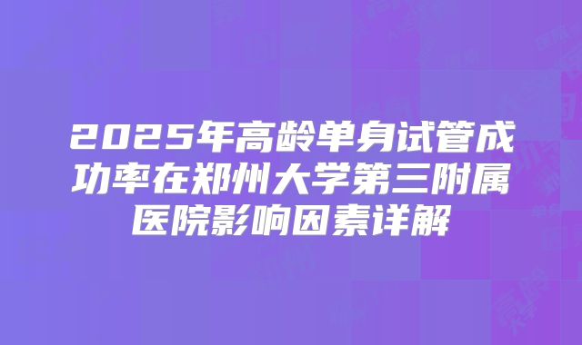 2025年高龄单身试管成功率在郑州大学第三附属医院影响因素详解