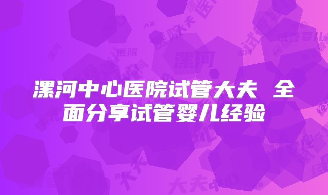 漯河中心医院试管大夫 全面分享试管婴儿经验