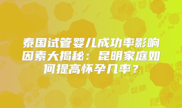 泰国试管婴儿成功率影响因素大揭秘：昆明家庭如何提高怀孕几率？