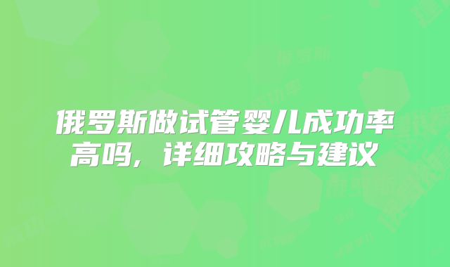 俄罗斯做试管婴儿成功率高吗, 详细攻略与建议