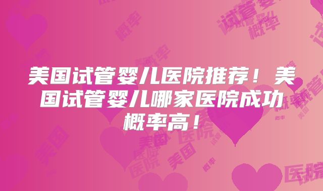 美国试管婴儿医院推荐！美国试管婴儿哪家医院成功概率高！