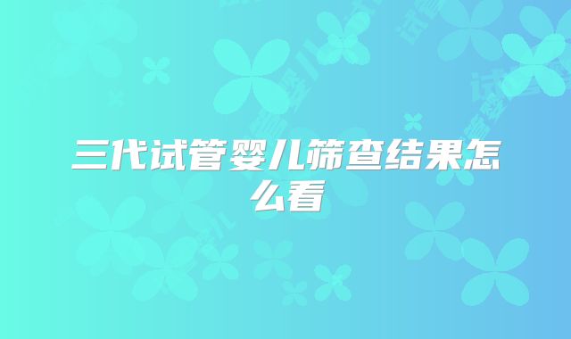 三代试管婴儿筛查结果怎么看