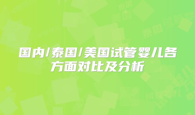 国内/泰国/美国试管婴儿各方面对比及分析