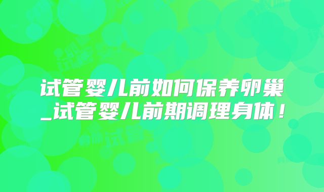 试管婴儿前如何保养卵巢_试管婴儿前期调理身体！