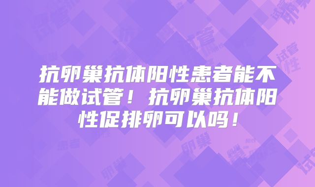 抗卵巢抗体阳性患者能不能做试管!抗卵巢抗体阳性促排卵可以吗!