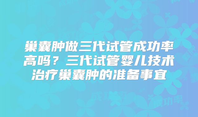 巢囊肿做三代试管成功率高吗？三代试管婴儿技术治疗巢囊肿的准备事宜