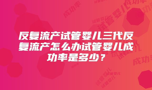 反复流产试管婴儿三代反复流产怎么办试管婴儿成功率是多少？