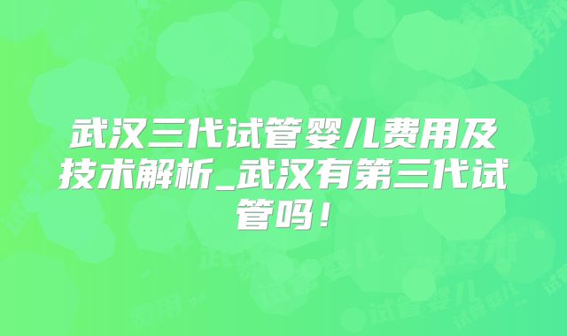 武汉三代试管婴儿费用及技术解析_武汉有第三代试管吗！